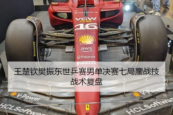 王楚钦樊振东世乒赛男单决赛七局鏖战技战术复盘