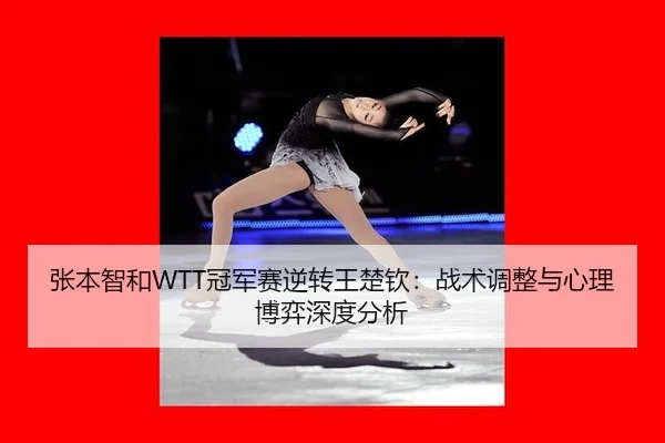 张本智和WTT冠军赛逆转王楚钦：战术调整与心理博弈深度分析